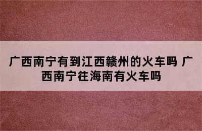 广西南宁有到江西赣州的火车吗 广西南宁往海南有火车吗